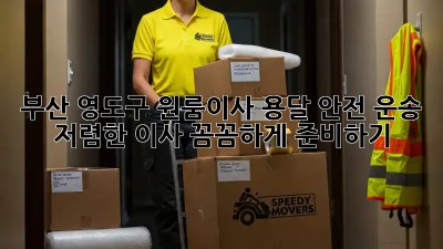 부산 영도구 원룸이사 용달 안전 운송: 저렴한 이사, 꼼꼼하게 준비하기! 🚛