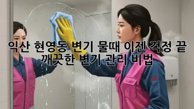 익산 현영동 변기 물때, 이젠 걱정 끝! 깨끗한 변기 관리 비법
