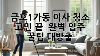 금호1가동 이사, 청소 고민 끝! ✨ 완벽 입주 꿀팁 대방출 🏡